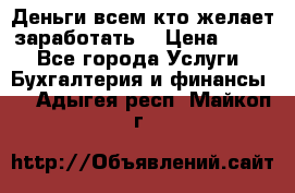 Деньги всем кто желает заработать. › Цена ­ 500 - Все города Услуги » Бухгалтерия и финансы   . Адыгея респ.,Майкоп г.